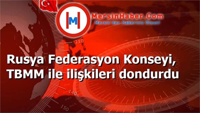 Rusya Federasyon Konseyi, TBMM ile ilişkileri dondurdu