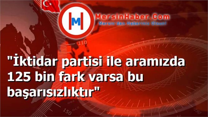 "İktidar partisi ile aramızda 125 bin fark varsa bu başarısızlıktır"