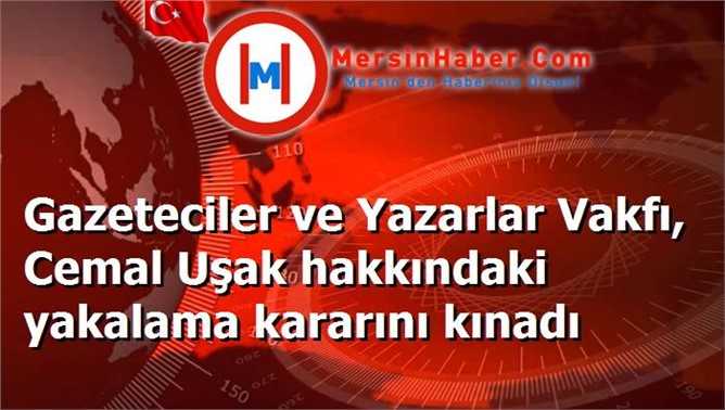 Gazeteciler ve Yazarlar Vakfı, Cemal Uşak hakkındaki yakalama kararını kınadı