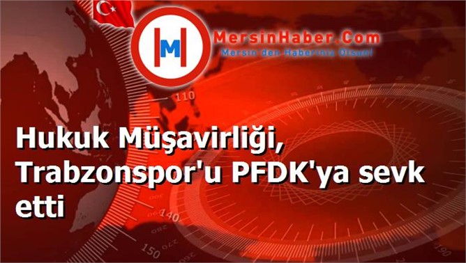 Hukuk Müşavirliği, Trabzonspor'u PFDK'ya sevk etti