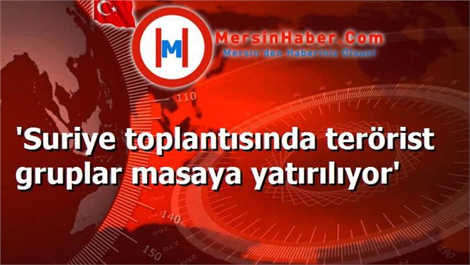 'Suriye toplantısında terörist gruplar masaya yatırılıyor'