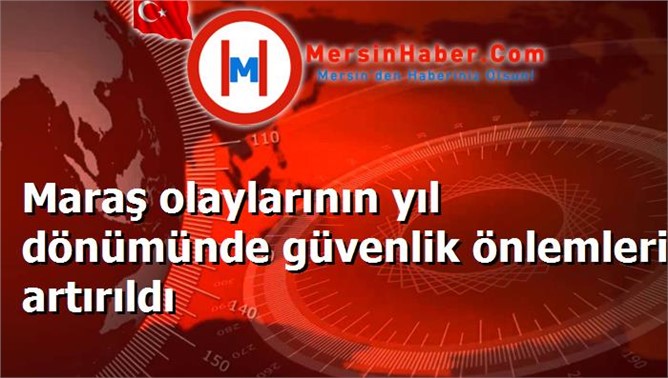 Maraş olaylarının yıl dönümünde güvenlik önlemleri artırıldı