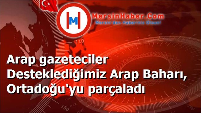 Arap gazeteciler Desteklediğimiz Arap Baharı, Ortadoğu'yu parçaladı