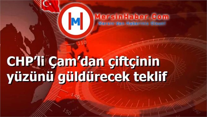 CHP’li Çam’dan çiftçinin yüzünü güldürecek teklif