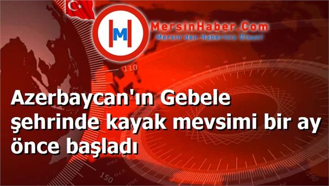 Azerbaycan'ın Gebele şehrinde kayak mevsimi bir ay önce başladı