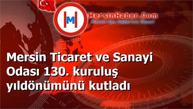 Mersin Ticaret ve Sanayi Odası 130. kuruluş yıldönümünü kutladı