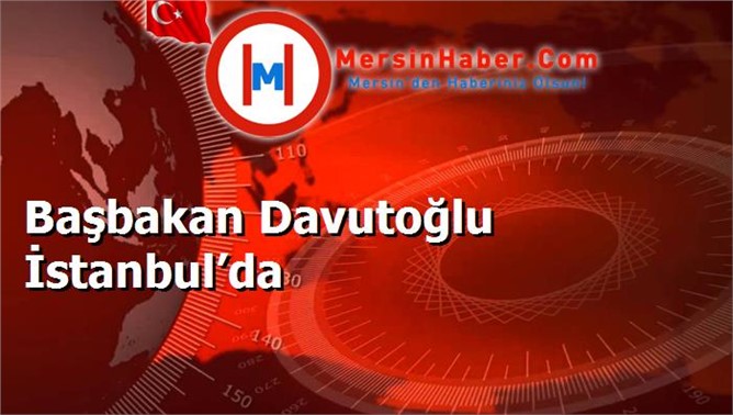 Başbakan Davutoğlu  Bazı Etkinliklere Katılmak için İstanbul'a Geldi