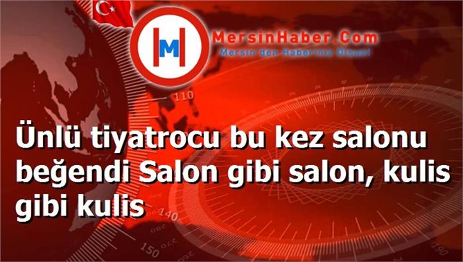 Ünlü tiyatrocu bu kez salonu beğendi Salon gibi salon, kulis gibi kulis