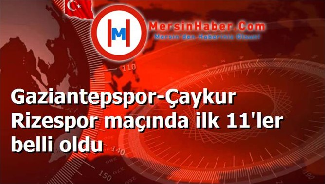 Gaziantepspor-Çaykur Rizespor maçında ilk 11'ler belli oldu