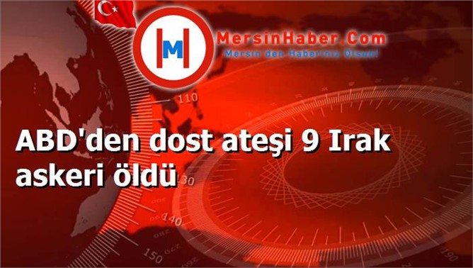 ABD'den dost ateşi 9 Irak askeri öldü