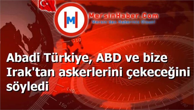 Abadi Türkiye, ABD ve bize Irak'tan askerlerini çekeceğini söyledi