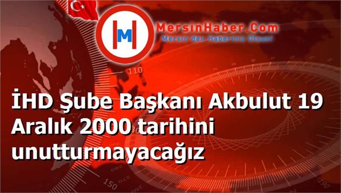 İHD Şube Başkanı Akbulut 19 Aralık 2000 tarihini unutturmayacağız