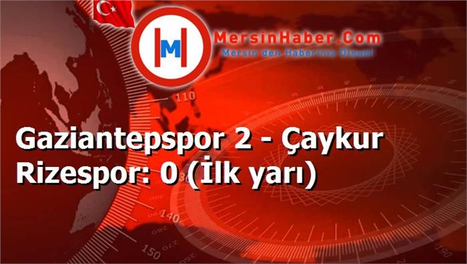 Gaziantepspor 2 - Çaykur Rizespor: 0 (İlk yarı)