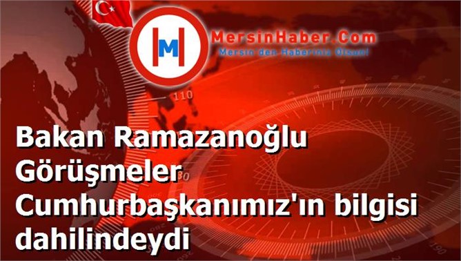 Bakan Ramazanoğlu Görüşmeler Cumhurbaşkanımız'ın bilgisi dahilindeydi