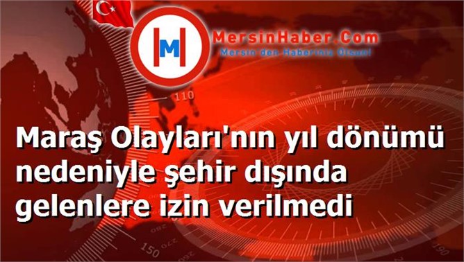 Maraş Olayları'nın yıl dönümü nedeniyle şehir dışında gelenlere izin verilmedi