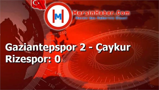 Gaziantepspor 2 - Çaykur Rizespor: 0