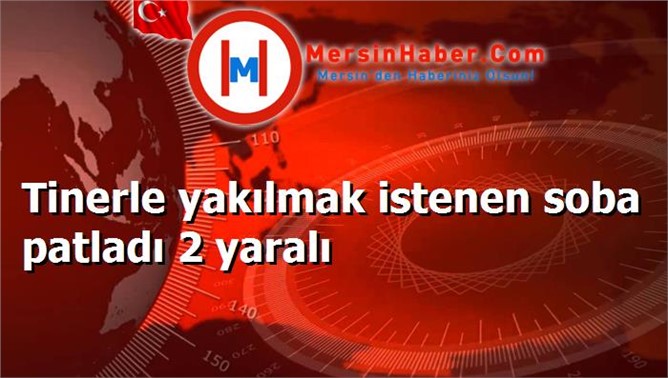 Tinerle yakılmak istenen soba patladı 2 yaralı