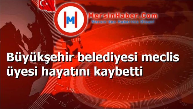 Büyükşehir belediyesi meclis üyesi hayatını kaybetti