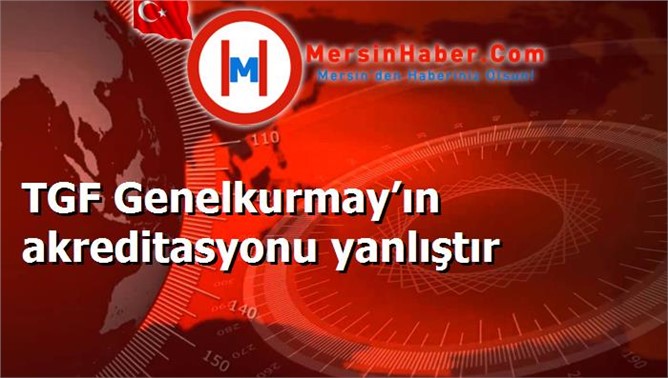 TGF Genelkurmay’ın akreditasyonu yanlıştır