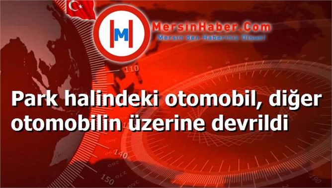 Park halindeki otomobil, diğer otomobilin üzerine devrildi