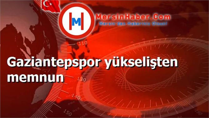 Gaziantepspor yükselişten memnun