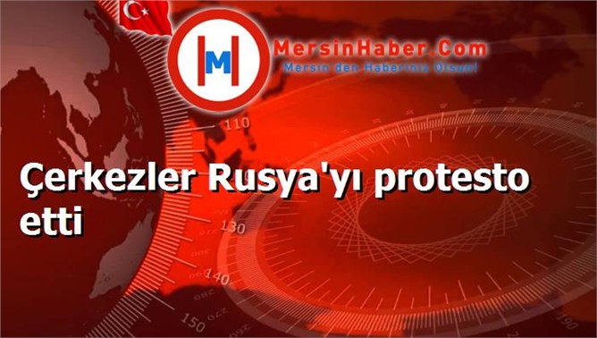 Çerkezler Rusya'yı protesto etti