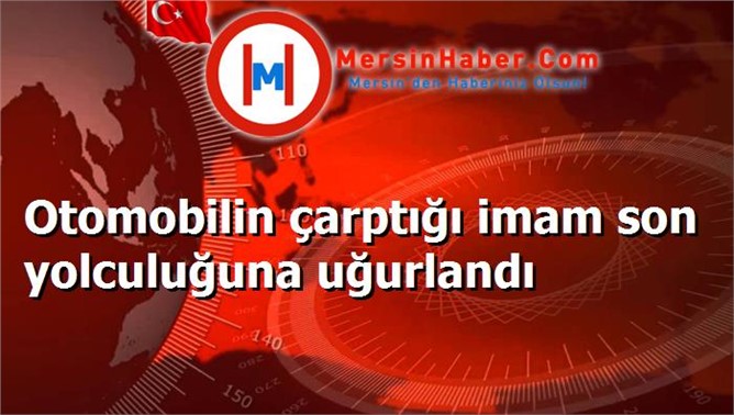 Otomobilin çarptığı imam son yolculuğuna uğurlandı