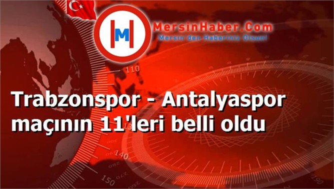 Trabzonspor - Antalyaspor maçının 11'leri belli oldu