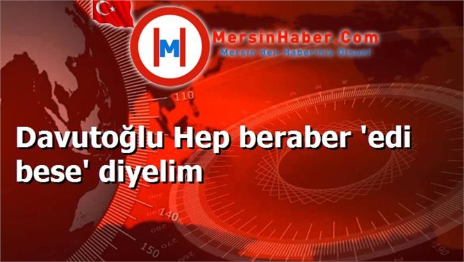 Davutoğlu Hep beraber 'edi bese' diyelim