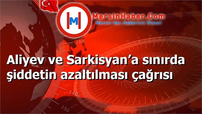 Aliyev ve Sarkisyan’a sınırda şiddetin azaltılması çağrısı