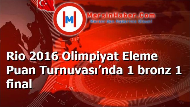 Rio 2016 Olimpiyat Eleme Puan Turnuvası’nda 1 bronz 1 final