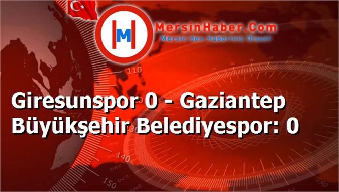 Giresunspor 0 - Gaziantep Büyükşehir Belediyespor: 0