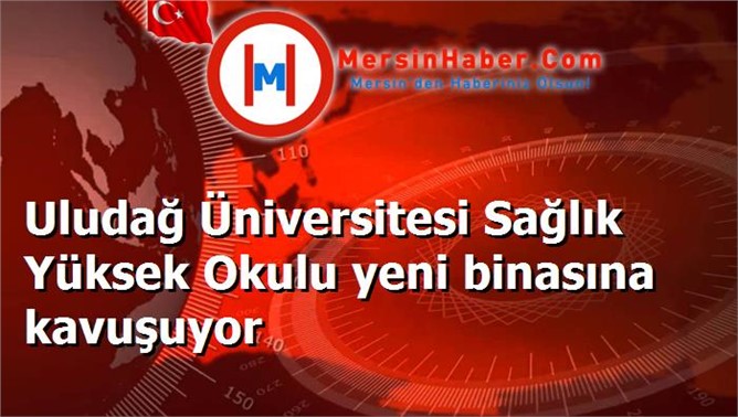 Uludağ Üniversitesi Sağlık Yüksek Okulu yeni binasına kavuşuyor