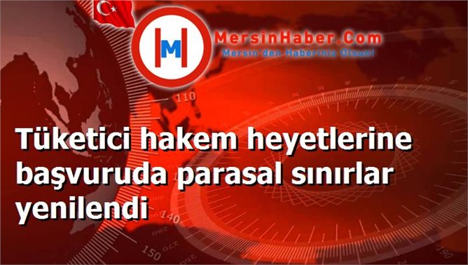 Tüketici hakem heyetlerine başvuruda parasal sınırlar yenilendi