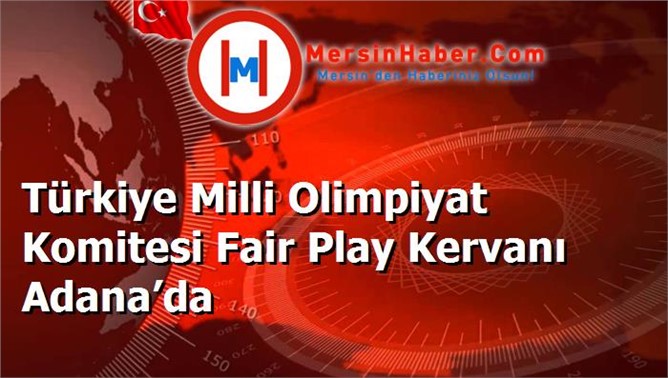 Türkiye Milli Olimpiyat Komitesi Fair Play Kervanı Adana’da