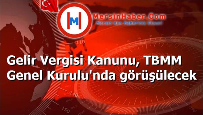 Gelir Vergisi Kanunu, TBMM Genel Kurulu'nda görüşülecek