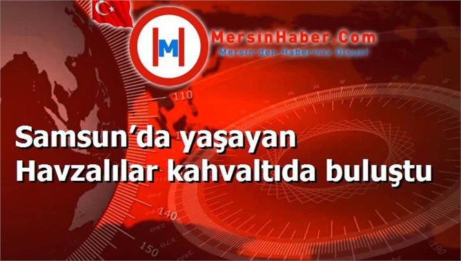 Samsun’da yaşayan Havzalılar kahvaltıda buluştu