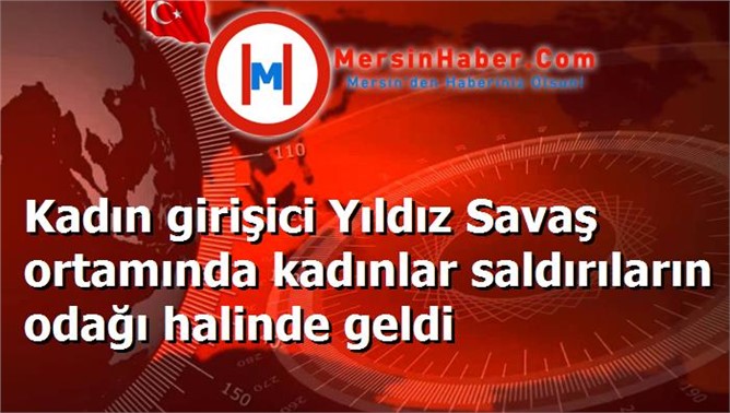 Kadın girişici Yıldız Savaş ortamında kadınlar saldırıların odağı halinde geldi