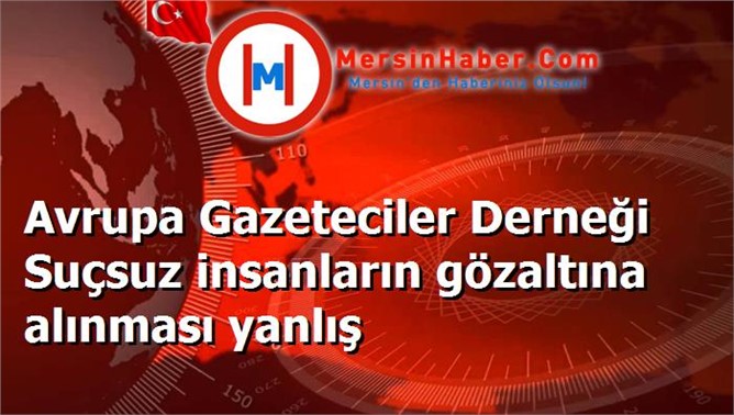 Avrupa Gazeteciler Derneği Suçsuz insanların gözaltına alınması yanlış