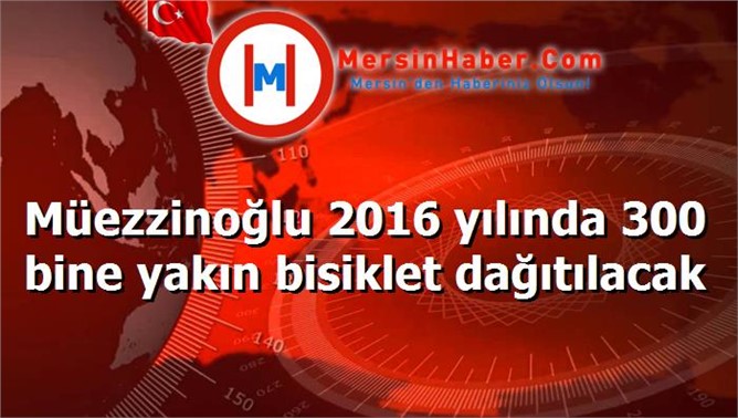 Müezzinoğlu 2016 yılında 300 bine yakın bisiklet dağıtılacak