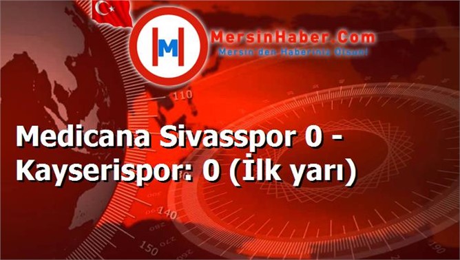 Medicana Sivasspor 0 - Kayserispor: 0 (İlk yarı)