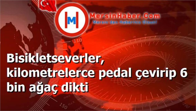 Bisikletseverler, kilometrelerce pedal çevirip 6 bin ağaç dikti