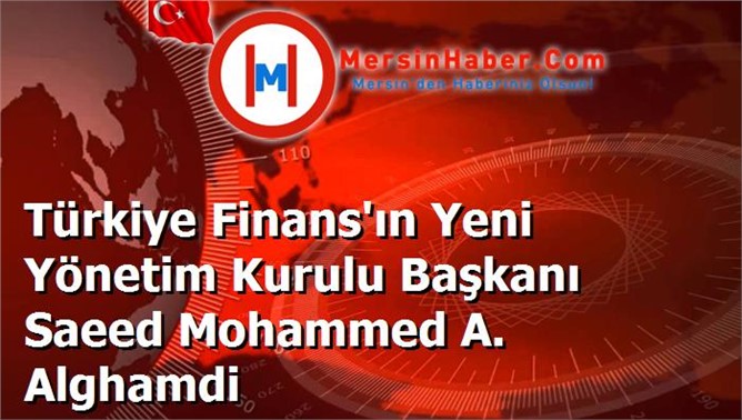 Türkiye Finans'ın Yeni Yönetim Kurulu Başkanı Saeed Mohammed A. Alghamdi