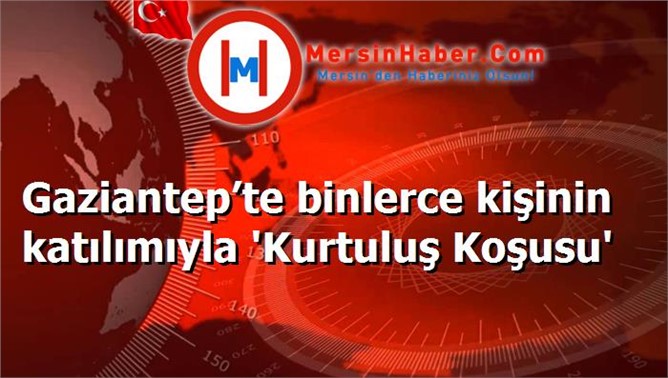 Gaziantep’te binlerce kişinin katılımıyla 'Kurtuluş Koşusu'