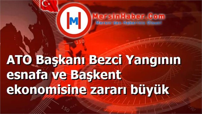 ATO Başkanı Bezci Yangının esnafa ve Başkent ekonomisine zararı büyük