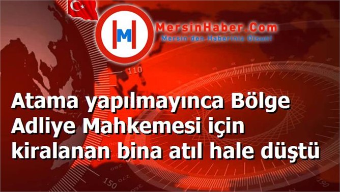 Atama yapılmayınca Bölge Adliye Mahkemesi için kiralanan bina atıl hale düştü