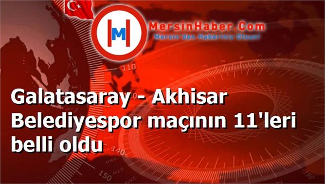 Galatasaray - Akhisar Belediyespor maçının 11'leri belli oldu