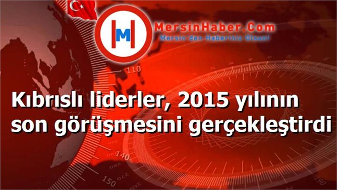 Kıbrıslı liderler, 2015 yılının son görüşmesini gerçekleştirdi