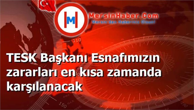 TESK Başkanı Esnafımızın zararları en kısa zamanda karşılanacak