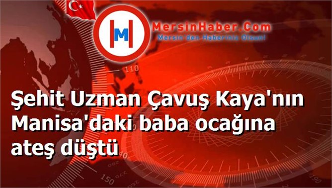 Şehit Uzman Çavuş Kaya'nın Manisa'daki baba ocağına ateş düştü